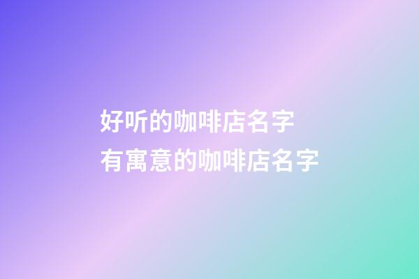 好听的咖啡店名字 有寓意的咖啡店名字-第1张-店铺起名-玄机派